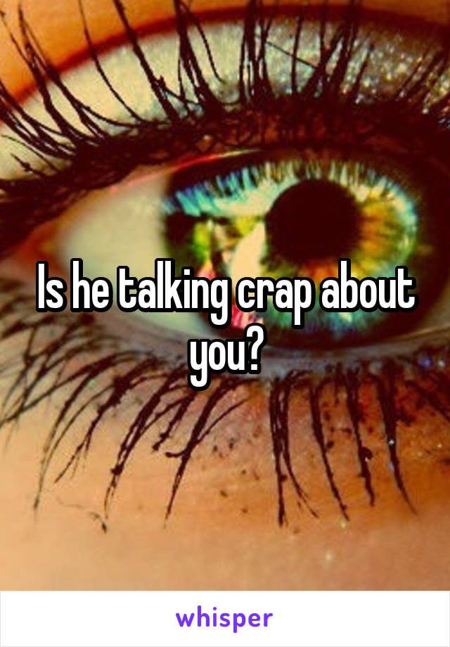 Is he talking crap about you?