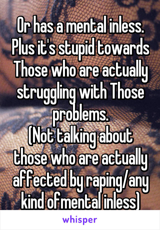 Or has a mental inless. Plus it's stupid towards Those who are actually struggling with Those problems.
(Not talking about those who are actually affected by raping/any kind ofmental inless)