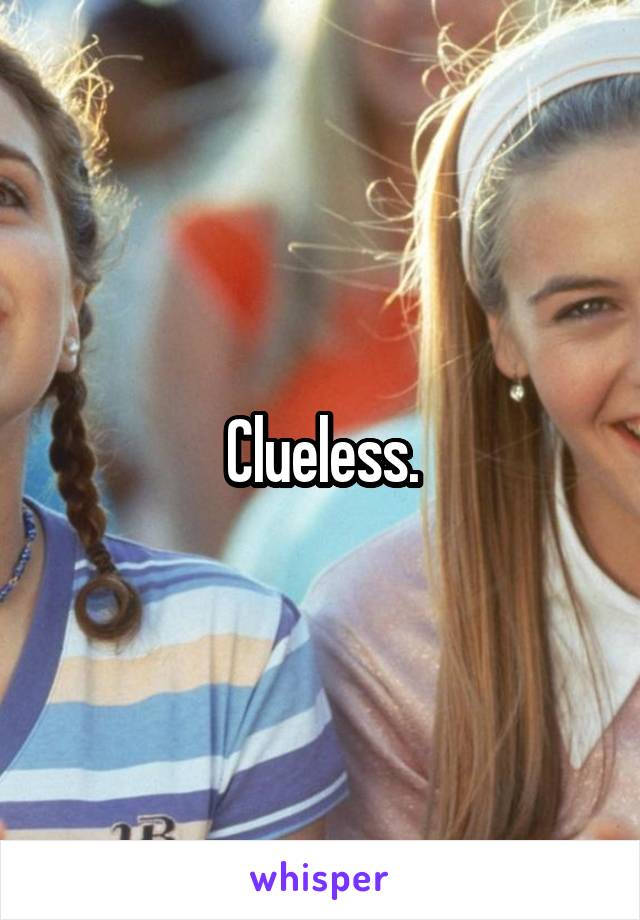 Clueless.