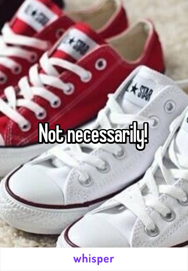 Not necessarily! 