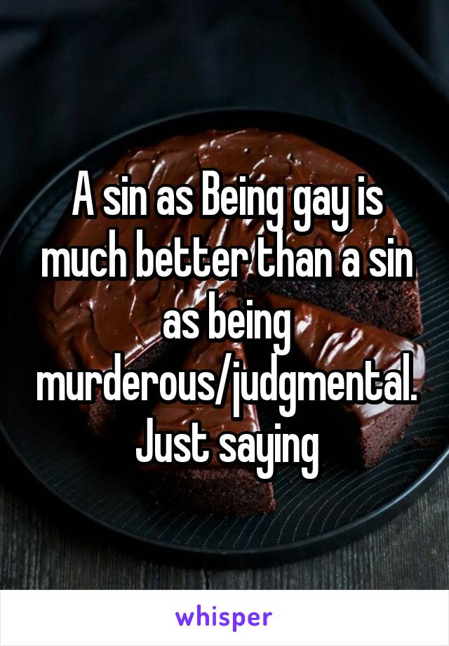 A sin as Being gay is much better than a sin as being murderous/judgmental.
Just saying