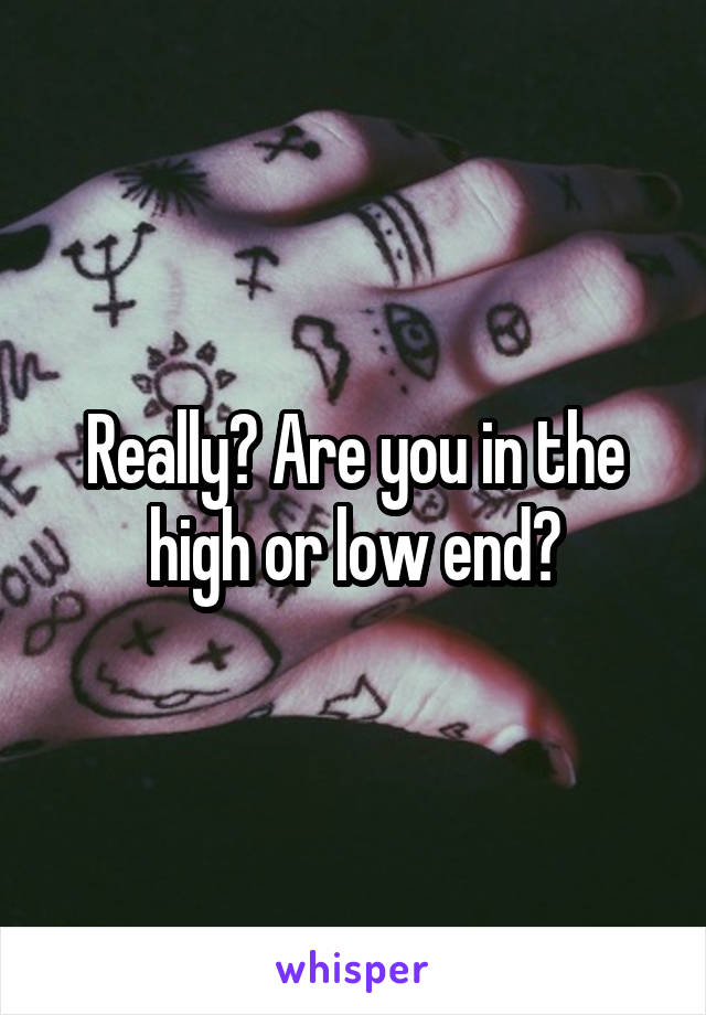 Really? Are you in the high or low end?