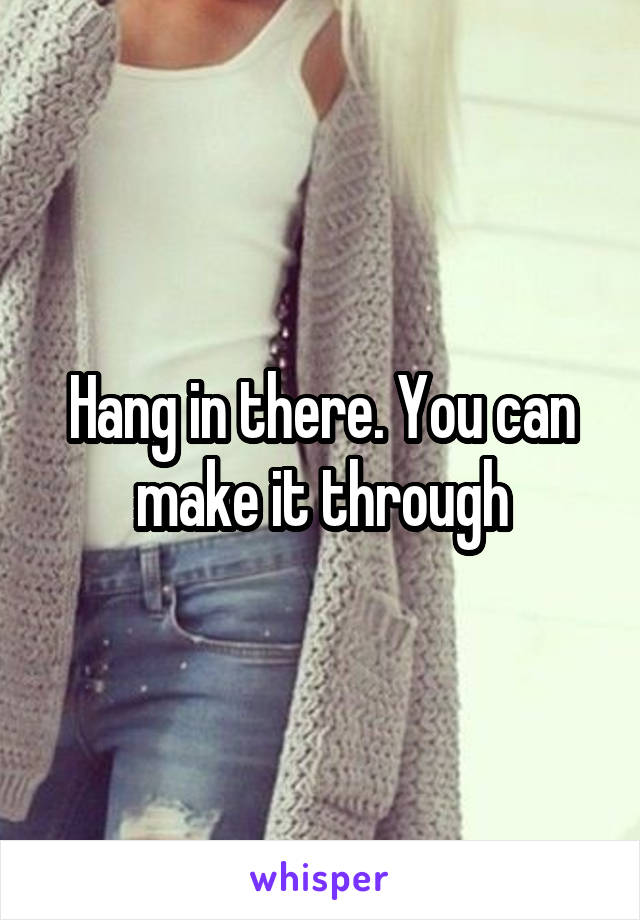 Hang in there. You can make it through