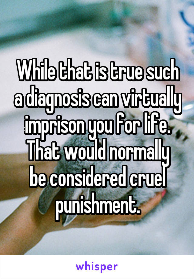 While that is true such a diagnosis can virtually imprison you for life.
That would normally be considered cruel punishment.