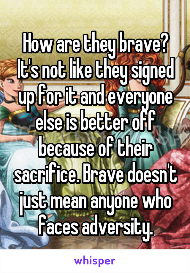 How are they brave? It's not like they signed up for it and everyone else is better off because of their sacrifice. Brave doesn't just mean anyone who faces adversity.