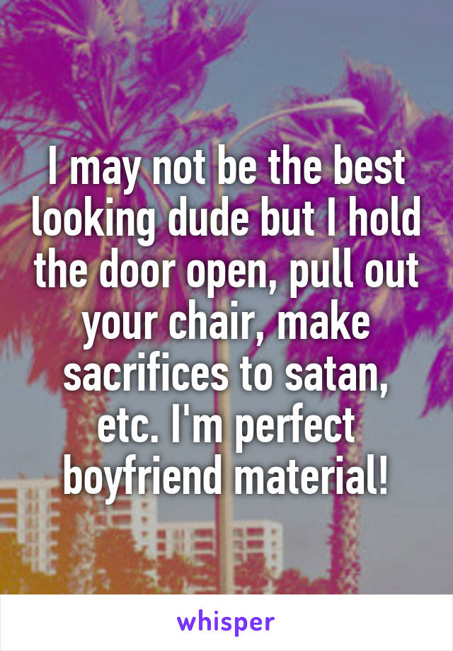 I may not be the best looking dude but I hold the door open, pull out your chair, make sacrifices to satan, etc. I'm perfect boyfriend material!