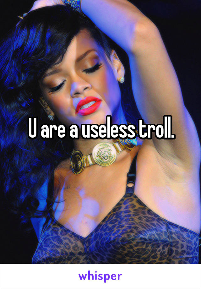 U are a useless troll.
