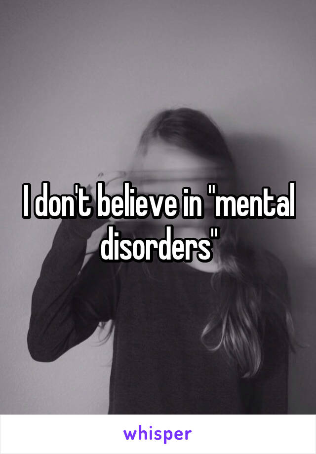 I don't believe in "mental disorders"