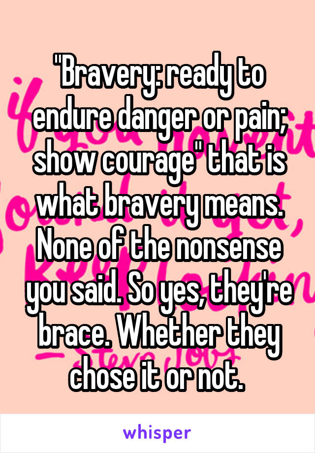 "Bravery: ready to endure danger or pain; show courage" that is what bravery means. None of the nonsense you said. So yes, they're brace. Whether they chose it or not. 