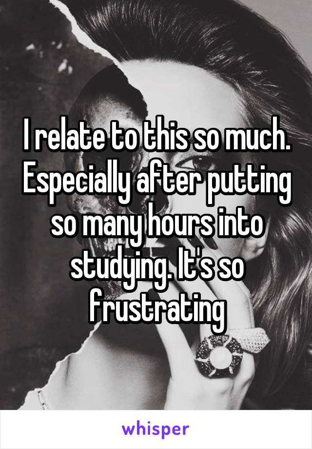 I relate to this so much. Especially after putting so many hours into studying. It's so frustrating