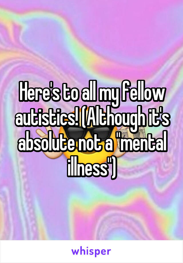 Here's to all my fellow autistics! (Although it's absolute not a "mental illness")