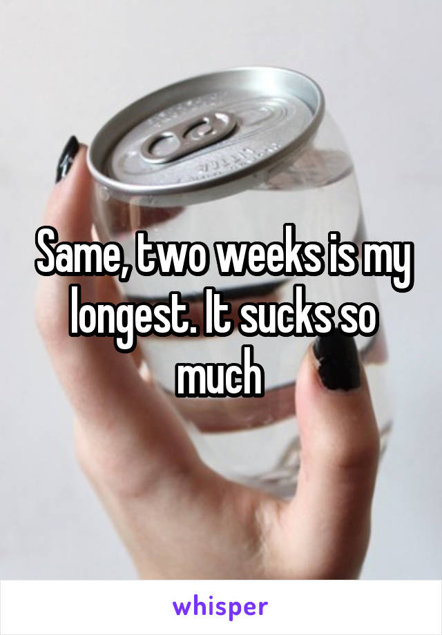 Same, two weeks is my longest. It sucks so much 