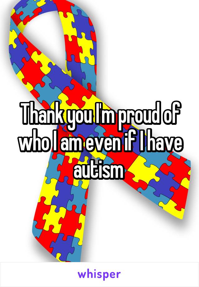 Thank you I'm proud of who I am even if I have autism 