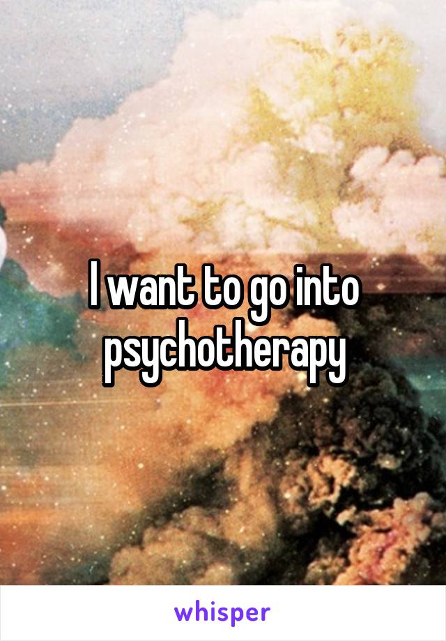 I want to go into psychotherapy