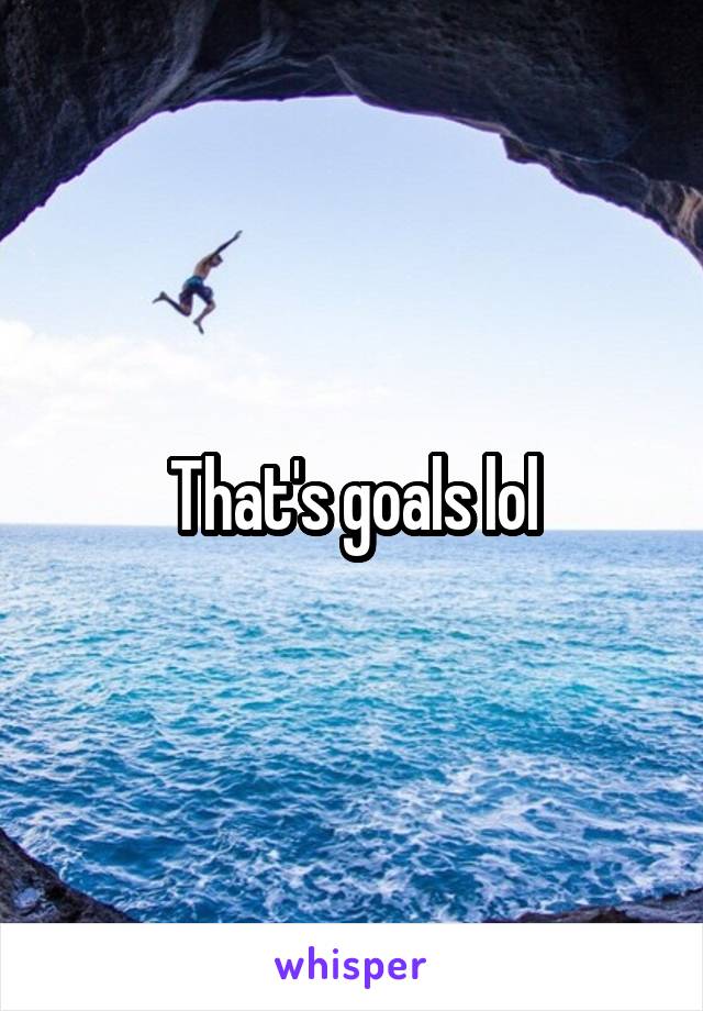 That's goals lol