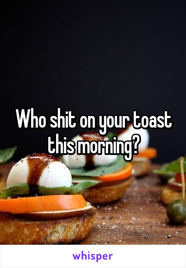 Who shit on your toast this morning?