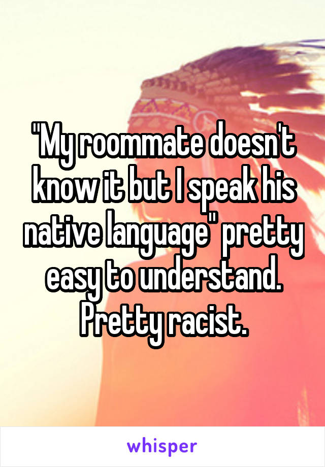 "My roommate doesn't know it but I speak his native language" pretty easy to understand. Pretty racist.