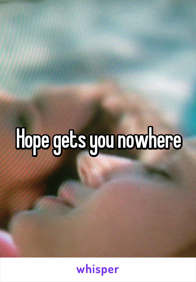 Hope gets you nowhere