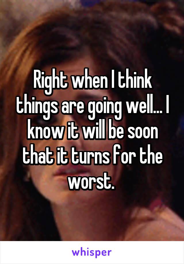 Right when I think things are going well... I know it will be soon that it turns for the worst. 