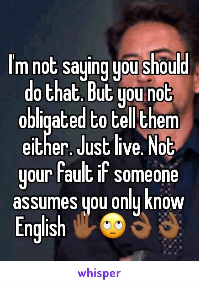 I'm not saying you should do that. But you not obligated to tell them either. Just live. Not your fault if someone assumes you only know English ✋🏾🙄👌🏾👌🏾