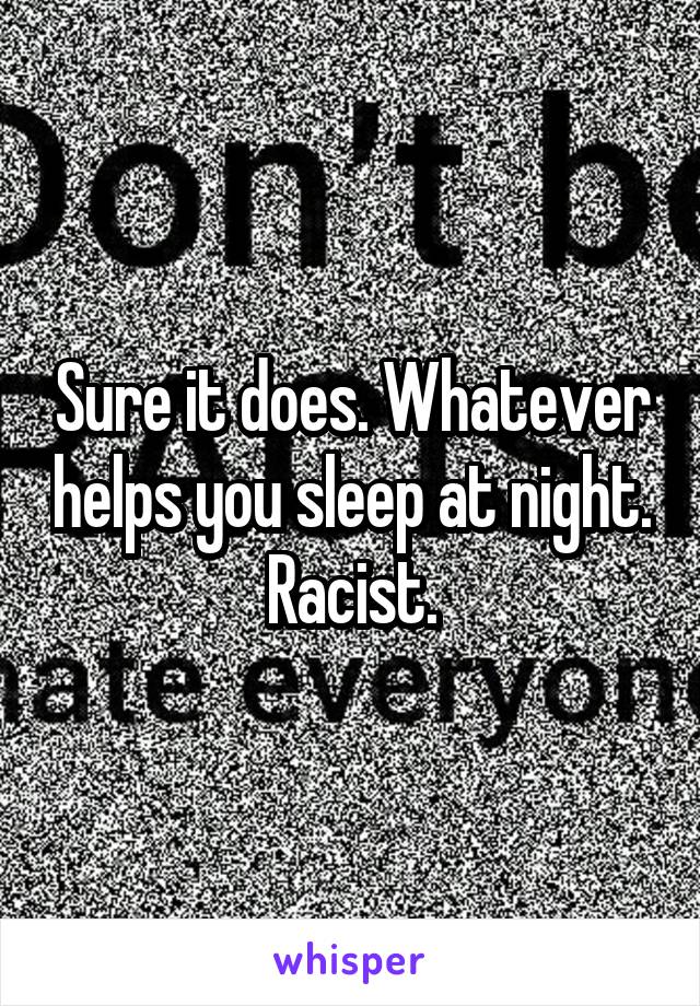 Sure it does. Whatever helps you sleep at night. Racist.