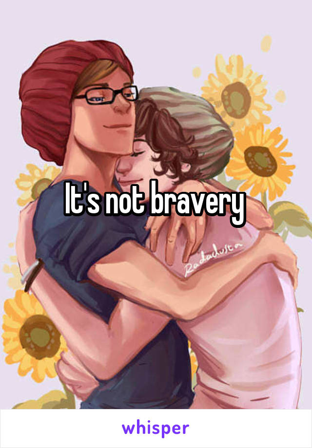 It's not bravery 
