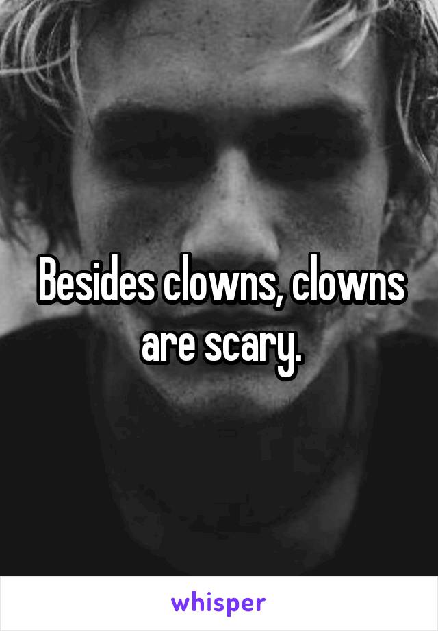 Besides clowns, clowns are scary.