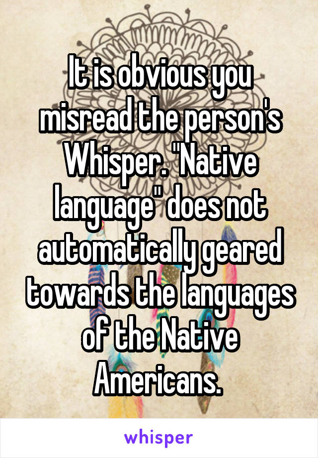 It is obvious you misread the person's Whisper. "Native language" does not automatically geared towards the languages of the Native Americans. 