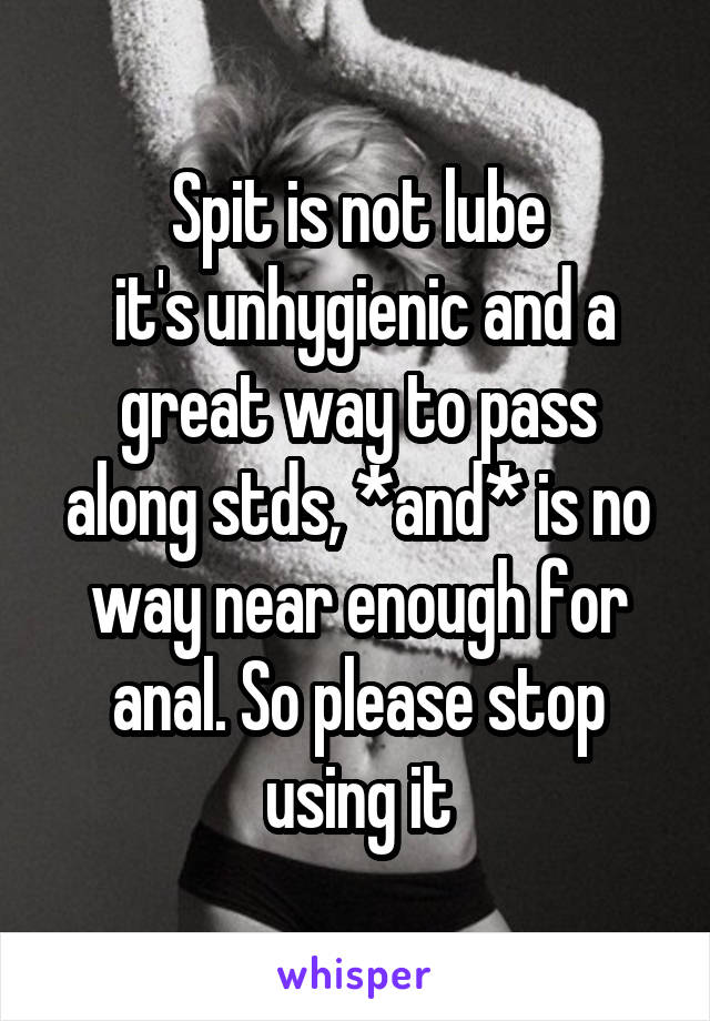 Spit is not lube
 it's unhygienic and a great way to pass along stds, *and* is no way near enough for anal. So please stop using it
