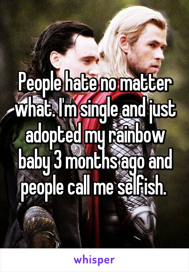 People hate no matter what. I'm single and just adopted my rainbow baby 3 months ago and people call me selfish. 