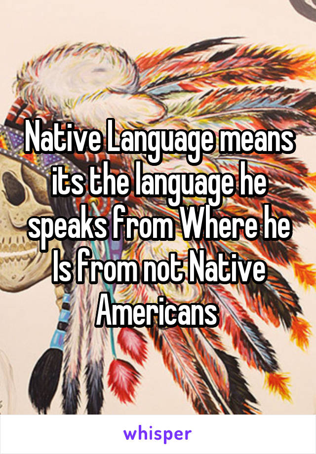 Native Language means its the language he speaks from Where he Is from not Native Americans 