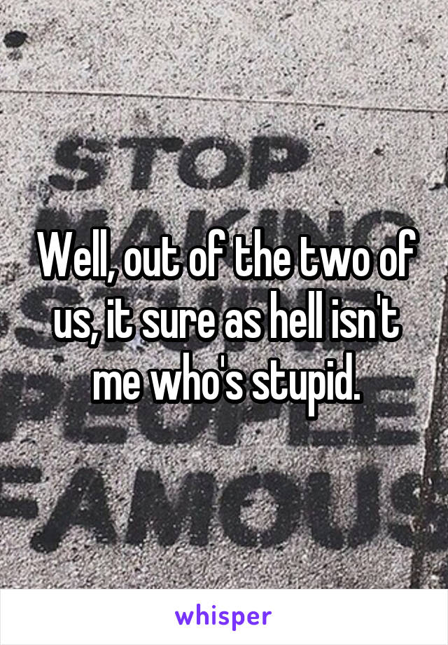 Well, out of the two of us, it sure as hell isn't me who's stupid.