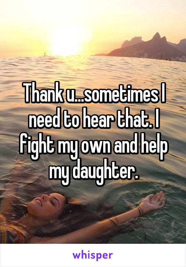 Thank u...sometimes I need to hear that. I fight my own and help my daughter.