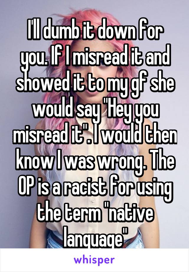 I'll dumb it down for you. If I misread it and showed it to my gf she would say "Hey you misread it". I would then know I was wrong. The OP is a racist for using the term "native language"