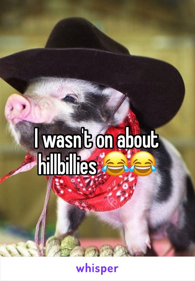 I wasn't on about hillbillies 😂😂