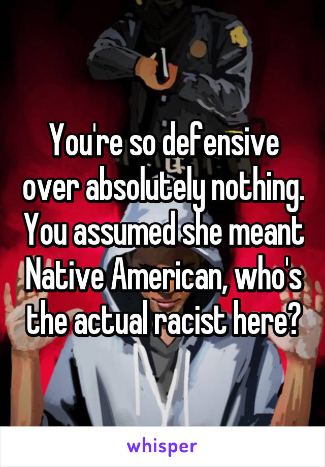 You're so defensive over absolutely nothing. You assumed she meant Native American, who's the actual racist here?