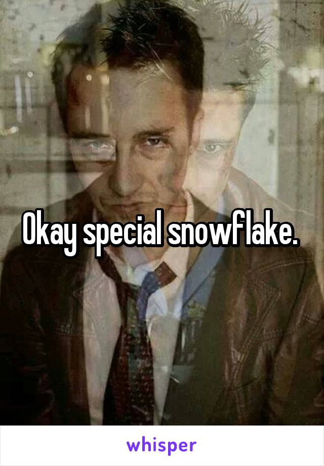 Okay special snowflake. 