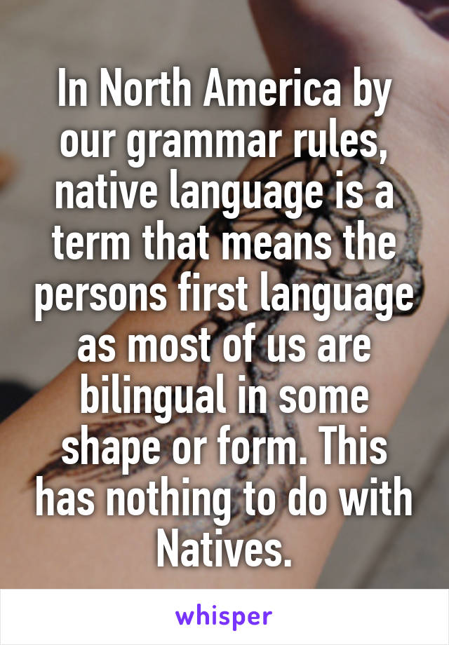 In North America by our grammar rules, native language is a term that means the persons first language as most of us are bilingual in some shape or form. This has nothing to do with Natives.