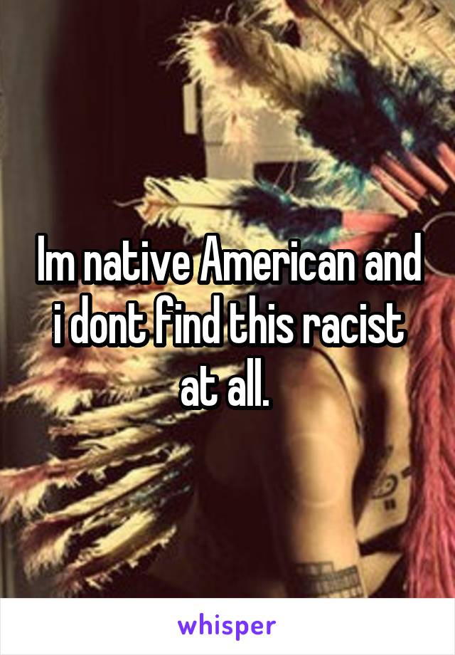 Im native American and i dont find this racist at all. 