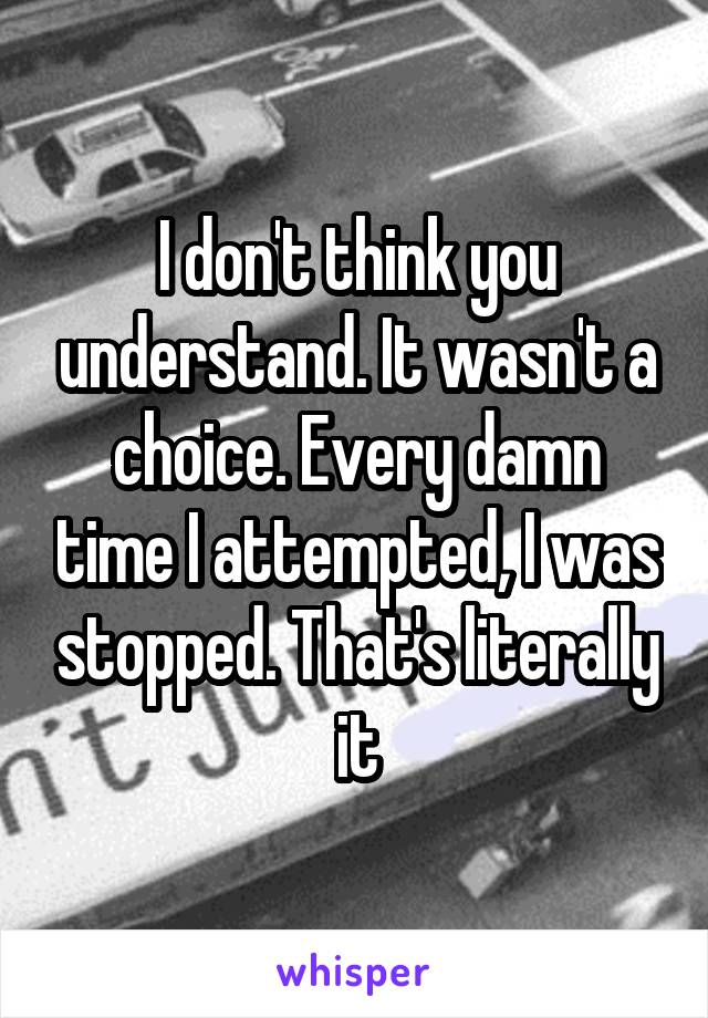 I don't think you understand. It wasn't a choice. Every damn time I attempted, I was stopped. That's literally it