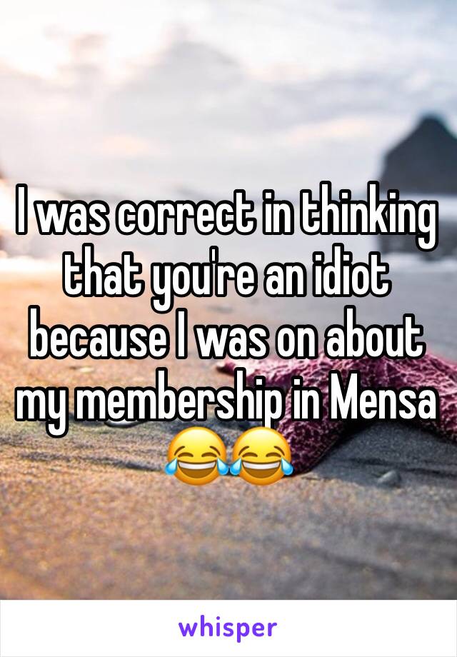 I was correct in thinking that you're an idiot because I was on about my membership in Mensa 😂😂