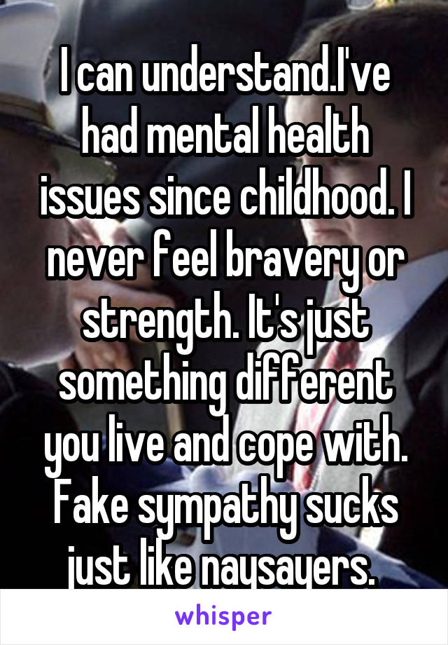 I can understand.I've had mental health issues since childhood. I never feel bravery or strength. It's just something different you live and cope with. Fake sympathy sucks just like naysayers. 