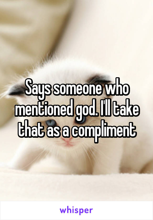 Says someone who mentioned god. I'll take that as a compliment