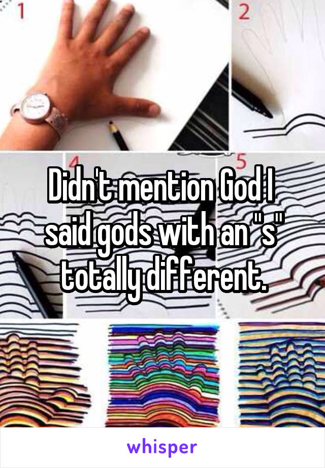 Didn't mention God I 
said gods with an "s" totally different.