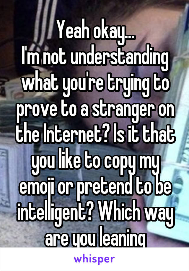 Yeah okay...
I'm not understanding what you're trying to prove to a stranger on the Internet? Is it that you like to copy my emoji or pretend to be intelligent? Which way are you leaning