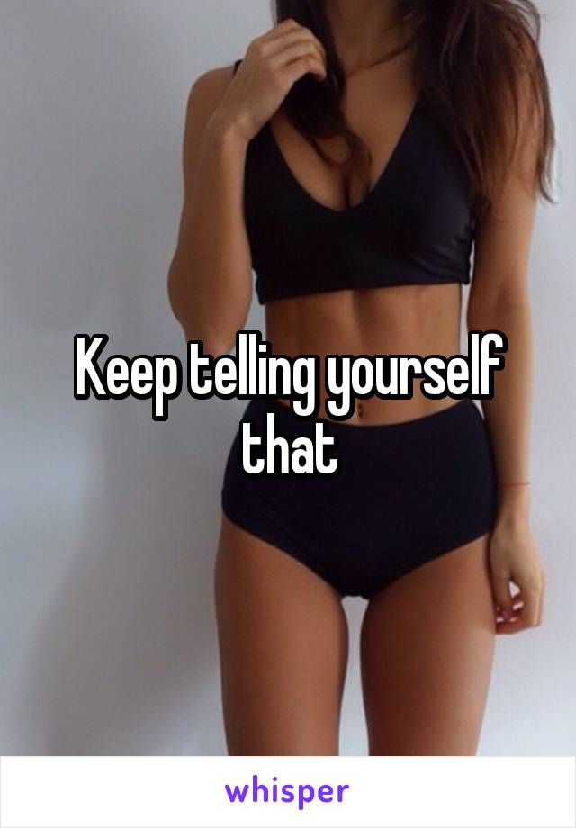 Keep telling yourself that