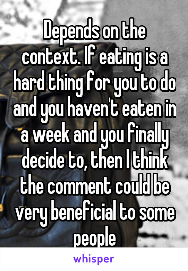 Depends on the context. If eating is a hard thing for you to do and you haven't eaten in a week and you finally decide to, then I think the comment could be very beneficial to some people