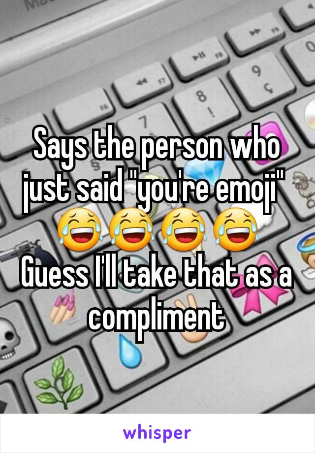 Says the person who just said "you're emoji" 
😂😂😂😂
Guess I'll take that as a compliment