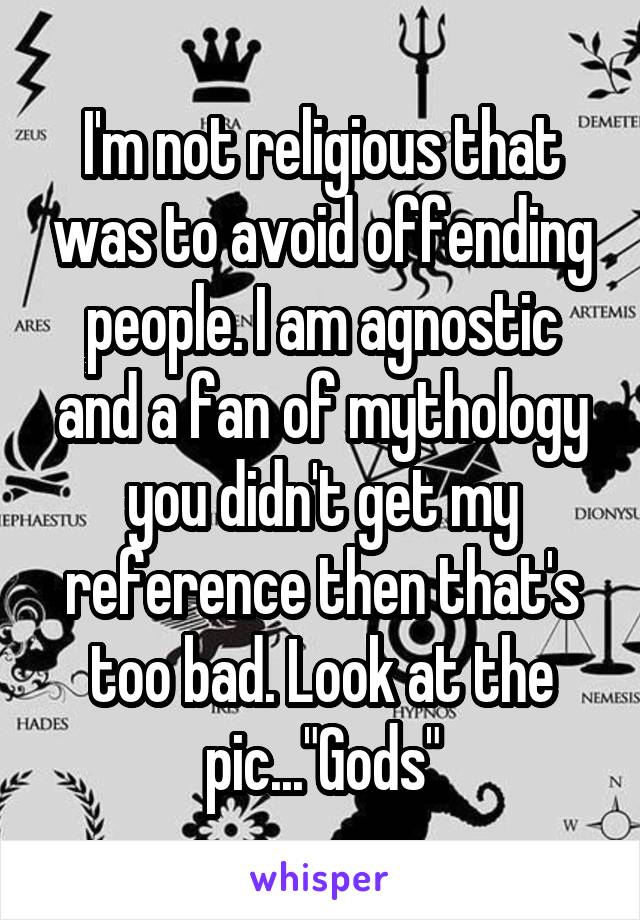 I'm not religious that was to avoid offending people. I am agnostic and a fan of mythology you didn't get my reference then that's too bad. Look at the pic..."Gods"