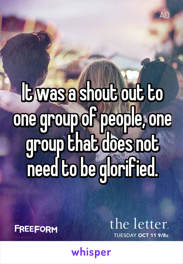 It was a shout out to one group of people, one group that does not need to be glorified.